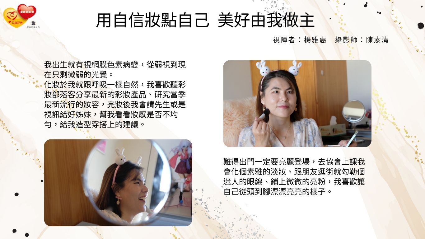 難得出門一定要亮麗登場，去協會上課我會化個素雅的淡妝、跟朋友逛街就勾勒個迷人的眼線、鋪上微微的亮粉，我喜歡讓自己從頭到腳漂漂亮亮的樣子。